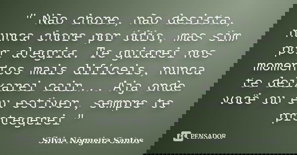 " Não chore, não desista, nunca chore por ódio, mas sim por alegria. Te guiarei nos momentos mais difíceis, nunca te deixarei cair... Aja onde você ou eu e... Frase de Sílvia Nogueira Santos.