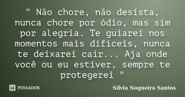 " Não chore, não desista, nunca chore por ódio, mas sim por alegria. Te guiarei nos momentos mais difíceis, nunca te deixarei cair... Aja onde você ou eu e... Frase de Sílvia Nogueira Santos.