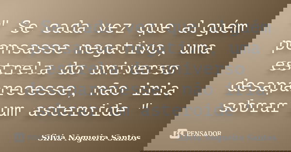 " Se cada vez que alguém pensasse negativo, uma estrela do universo desaparecesse, não iria sobrar um asteroide "... Frase de Sílvia Nogueira Santos.