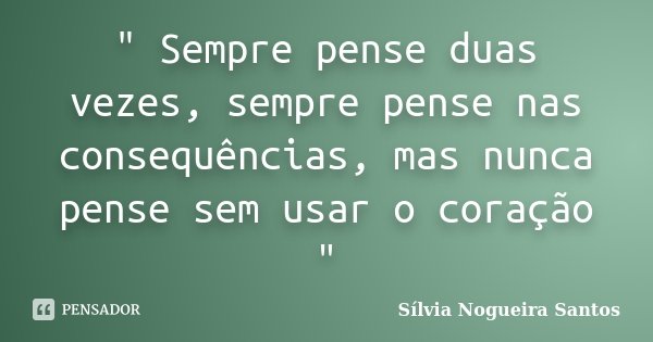 " Sempre pense duas vezes, sempre pense nas consequências, mas nunca pense sem usar o coração "... Frase de Sílvia Nogueira Santos.
