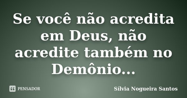 Se você não acredita em Deus, não acredite também no Demônio...... Frase de Sílvia Nogueira Santos.