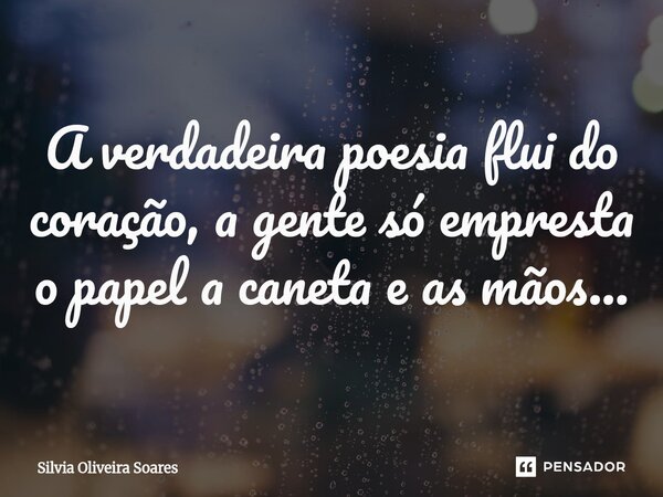 ⁠A verdadeira poesia flui do coração, a gente só empresta o papel a caneta e as mãos...... Frase de Silvia Oliveira Soares.