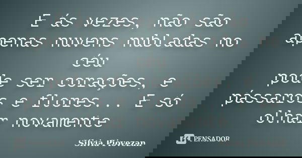 E ás vezes, não são apenas nuvens nubladas no céu pode ser corações, e pássaros e flores... E só olhar novamente... Frase de Silvia Piovezan.