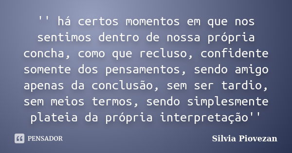 '' há certos momentos em que nos sentimos dentro de nossa própria concha, como que recluso, confidente somente dos pensamentos, sendo amigo apenas da conclusão,... Frase de Silvia Piovezan.