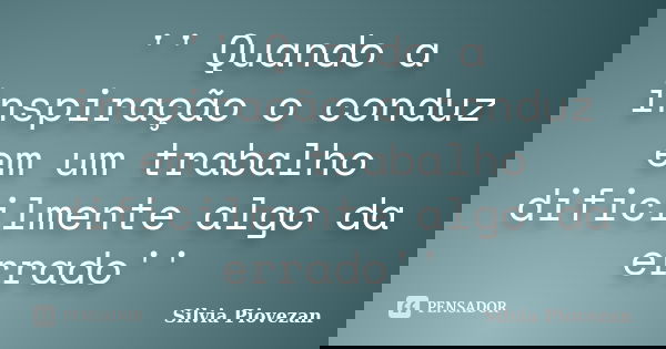 '' Quando a inspiração o conduz em um trabalho dificilmente algo da errado''... Frase de Silvia Piovezan.