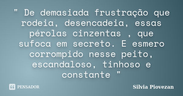 " De demasiada frustração que rodeia, desencadeia, essas pérolas cinzentas , que sufoca em secreto. E esmero corrompido nesse peito, escandaloso, tinhoso e... Frase de Silvia Piovezan.