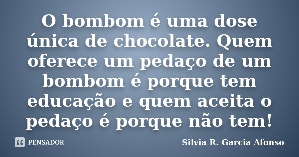 O bombom é uma dose única de chocolate. Quem oferece um pedaço de um bombom é porque tem educação e quem aceita o pedaço é porque não tem!... Frase de Silvia R Garcia Afonso.