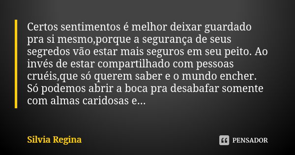 Certos sentimentos é melhor deixar guardado pra si mesmo,porque a segurança de seus segredos vão estar mais seguros em seu peito. Ao invés de estar compartilhad... Frase de Silvia Regina.