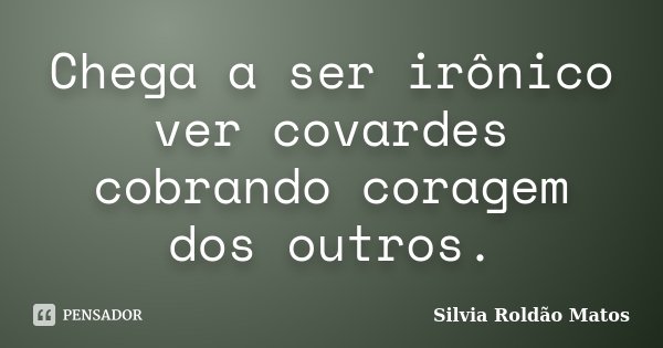 Chega a ser irônico ver covardes cobrando coragem dos outros.... Frase de Silvia Roldão Matos.