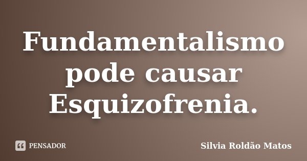 Fundamentalismo pode causar Esquizofrenia.... Frase de Silvia Roldão Matos.