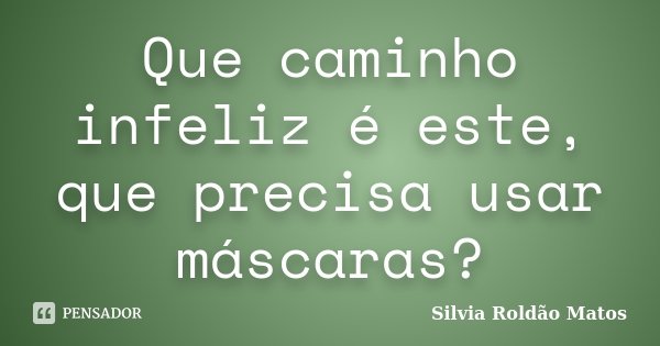 Que caminho infeliz é este, que precisa usar máscaras?... Frase de Silvia Roldão Matos.