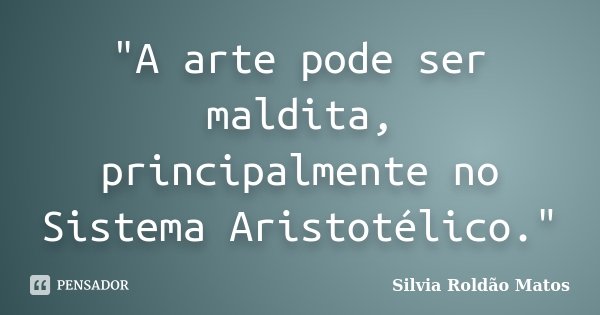 "A arte pode ser maldita, principalmente no Sistema Aristotélico."... Frase de Silvia Roldão Matos.