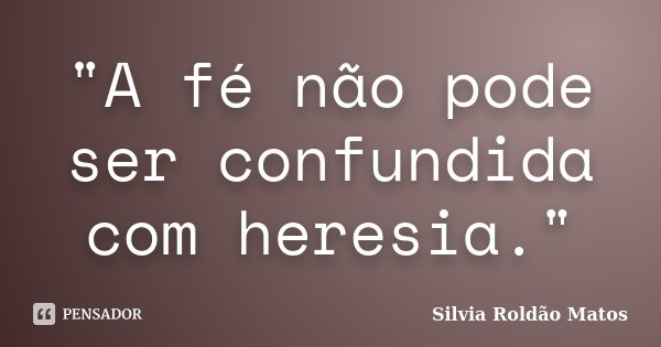 "A fé não pode ser confundida com heresia."... Frase de Silvia Roldão Matos.