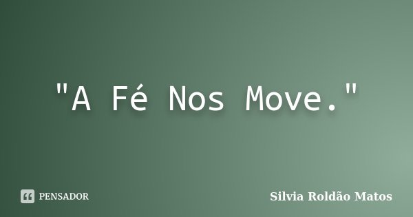 "A Fé Nos Move."... Frase de Silvia Roldão Matos.