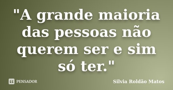 "A grande maioria das pessoas não querem ser e sim só ter."... Frase de Silvia Roldão Matos.