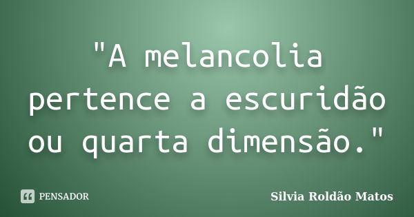 "A melancolia pertence a escuridão ou quarta dimensão."... Frase de Silvia Roldão Matos.