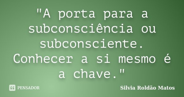 "A porta para a subconsciência ou subconsciente. Conhecer a si mesmo é a chave."... Frase de Silvia Roldão Matos.