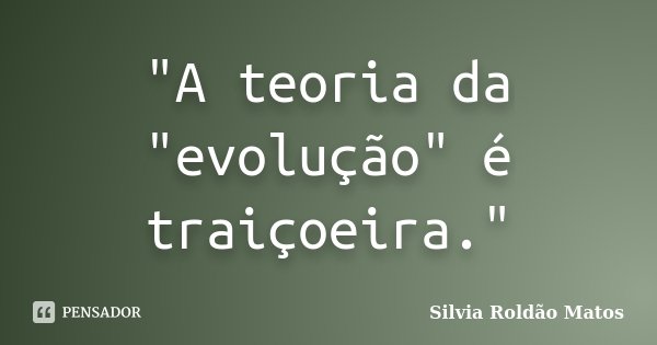 "A teoria da "evolução" é traiçoeira."... Frase de Silvia Roldão Matos.