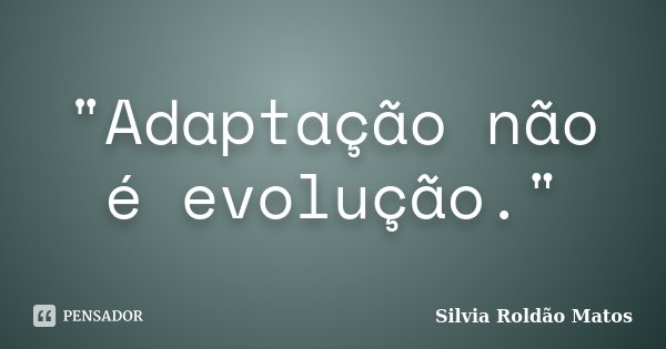 "Adaptação não é evolução."... Frase de Silvia Roldão Matos.