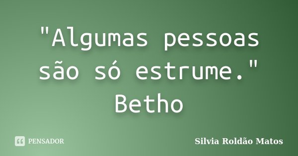 "Algumas pessoas são só estrume." Betho... Frase de Silvia Roldão Matos.