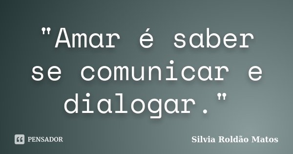 "Amar é saber se comunicar e dialogar."... Frase de Silvia Roldão Matos.