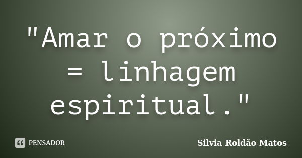 "Amar o próximo = linhagem espiritual."... Frase de Silvia Roldão Matos.