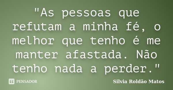 "As pessoas que refutam a minha fé, o melhor que tenho é me manter afastada. Não tenho nada a perder."... Frase de Silvia Roldão Matos.