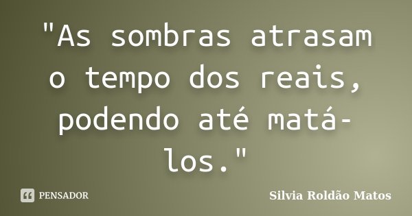"As sombras atrasam o tempo dos reais, podendo até matá-los."... Frase de Silvia Roldão Matos.