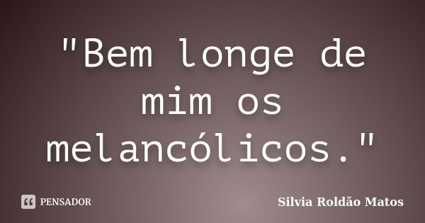 "Bem longe de mim os melancólicos."... Frase de Silvia Roldão Matos.