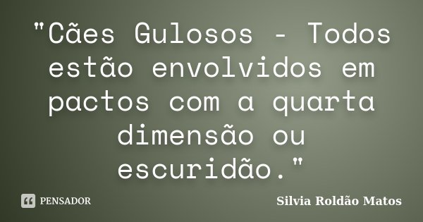 "Cães Gulosos - Todos estão envolvidos em pactos com a quarta dimensão ou escuridão."... Frase de Silvia Roldão Matos.