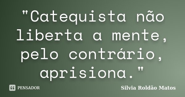 "Catequista não liberta a mente, pelo contrário, aprisiona."... Frase de Silvia Roldão Matos.