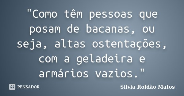 "Como têm pessoas que posam de bacanas, ou seja, altas ostentações, com a geladeira e armários vazios."... Frase de Silvia Roldão Matos.