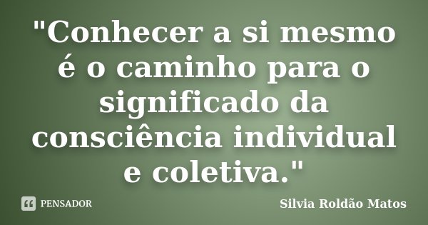 "Conhecer a si mesmo é o caminho para o significado da consciência individual e coletiva."... Frase de Silvia Roldão Matos.