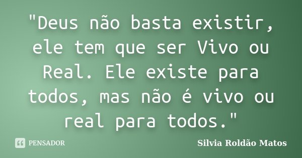"Deus não basta existir, ele tem que ser Vivo ou Real. Ele existe para todos, mas não é vivo ou real para todos."... Frase de Silvia Roldão Matos.
