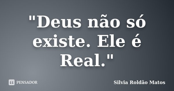 "Deus não só existe. Ele é Real."... Frase de Silvia Roldão Matos.