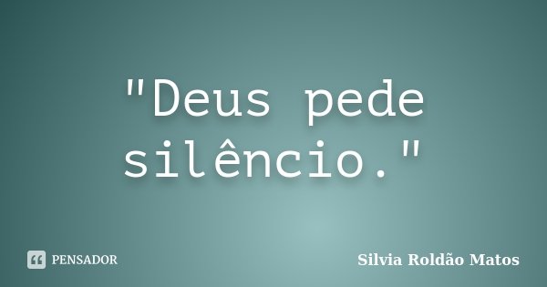 "Deus pede silêncio."... Frase de Silvia Roldão Matos.