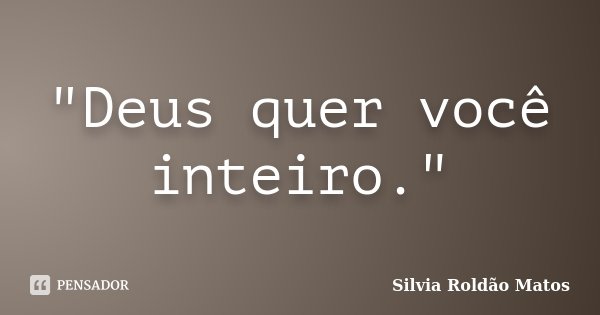 "Deus quer você inteiro."... Frase de Silvia Roldão Matos.