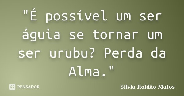 "É possível um ser águia se tornar um ser urubu? Perda da Alma."... Frase de Silvia Roldão Matos.