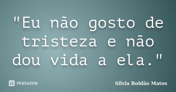 "Eu não gosto de tristeza e não dou vida a ela."... Frase de Silvia Roldão Matos.
