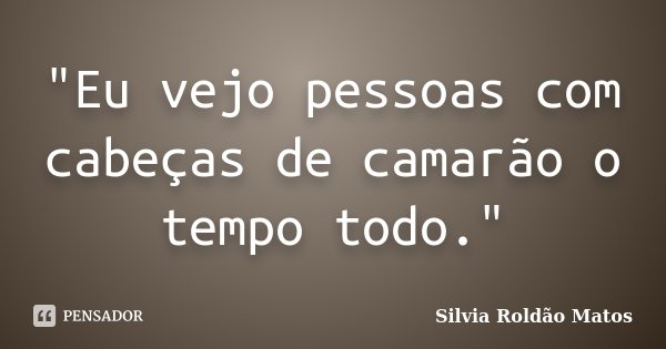 "Eu vejo pessoas com cabeças de camarão o tempo todo."... Frase de Silvia Roldão Matos.