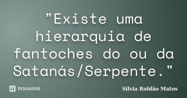 "Existe uma hierarquia de fantoches do ou da Satanás/Serpente."... Frase de Silvia Roldão Matos.