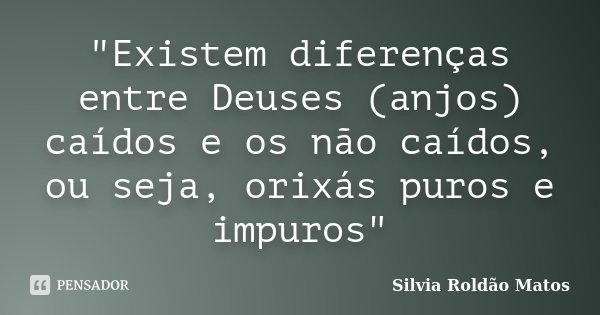 "Existem diferenças entre Deuses (anjos) caídos e os não caídos, ou seja, orixás puros e impuros"... Frase de Silvia Roldão Matos.