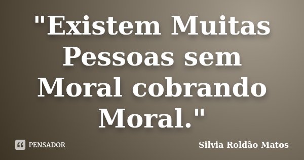 "Existem Muitas Pessoas sem Moral cobrando Moral."... Frase de Silvia Roldão Matos.