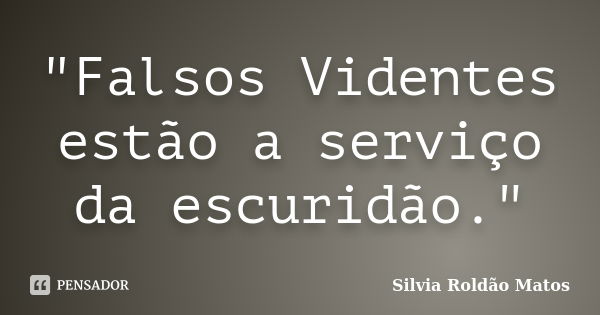 "Falsos Videntes estão a serviço da escuridão."... Frase de Silvia Roldão Matos.