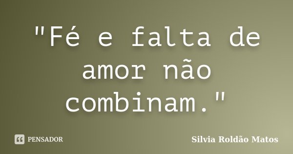 "Fé e falta de amor não combinam."... Frase de Silvia Roldão Matos.