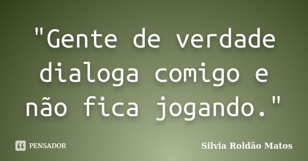 "Gente de verdade dialoga comigo e não fica jogando."... Frase de Silvia Roldão Matos.