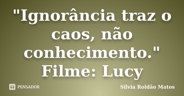 "Ignorância traz o caos, não conhecimento." Filme: Lucy... Frase de Silvia Roldão Matos.