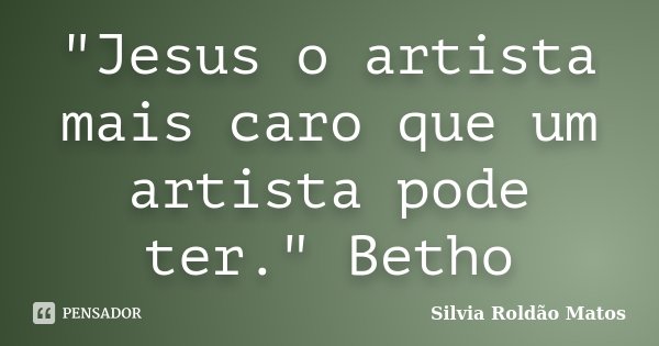 "Jesus o artista mais caro que um artista pode ter." Betho... Frase de Silvia Roldão Matos.