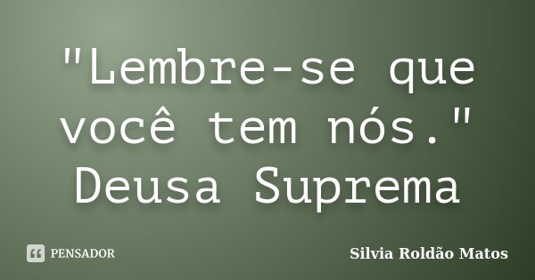"Lembre-se que você tem nós." Deusa Suprema... Frase de Silvia Roldão Matos.