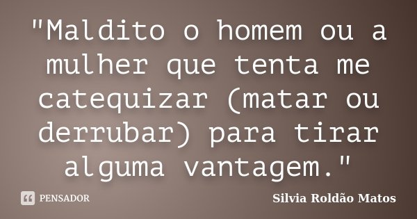 "Maldito o homem ou a mulher que tenta me catequizar (matar ou derrubar) para tirar alguma vantagem."... Frase de Silvia Roldão Matos.